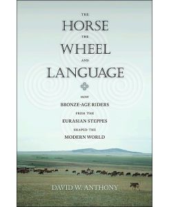 Horse, the Wheel, and Language How Bronze-Age Riders from the Eurasian Steppes Shaped the Modern World - David W. Anthony