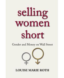 Selling Women Short Gender and Money on Wall Street - Louise Marie Roth