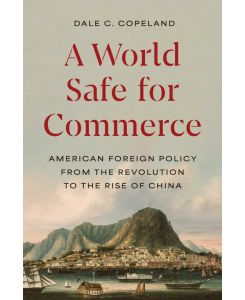 A World Safe for Commerce: American Foreign Policy from the Revolution to the Rise of China (Princeton Studies in International History and Politics, 209)