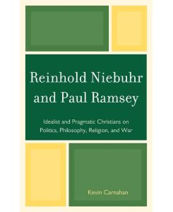 Reinhold Niebuhr and Paul Ramsey Idealist and Pragmatic Christians on Politics, Philosophy, Religion, and War - Kevin Carnahan