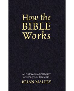 How the Bible Works An Anthropological Study of Evangelical Biblicism - Brian Malley