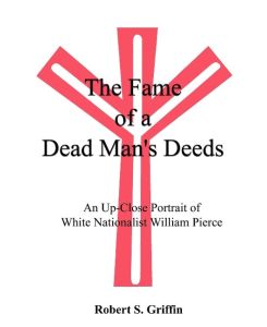 The Fame of a Dead Man's Deeds An Up-Close Portrait of White Nationalist William Pierce - Robert S. Griffin