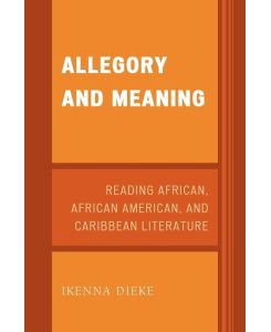Allegory and Meaning Reading African, African American, and Caribbean Literature - Ikenna Dieke