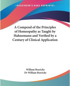 A Compend of the Principles of Homeopathy as Taught by Hahnemann and Verified by a Century of Clinical Application - William Boericke, William Boericke