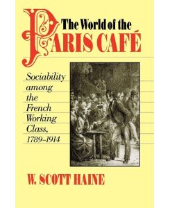 The World of the Paris Caf? Sociability Among the French Working Class, 1789-1914 - W. Scott Haine