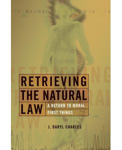 Retrieving the Natural Law A Return to Moral First Things - J Daryl Charles