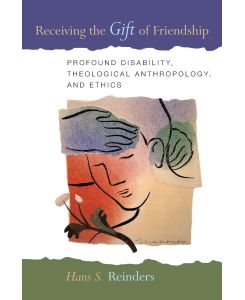 Receiving the Gift of Friendship Profound Disability, Theological Anthropology, and Ethics - Hans S Reinders