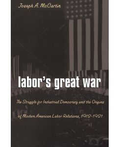 Labor's Great War The Struggle for Industrial Democracy and the Origins of Modern American Labor Relations, 1912-1921 - Joseph A. Mccartin