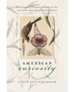American Curiosity Cultures of Natural History in the Colonial British Atlantic World - Susan Scott Parrish