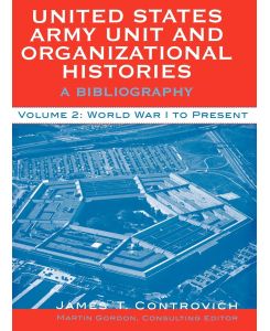 United States Army Unit and Organizational Histories A Bibliography, World War I to the Present - James T. Controvich