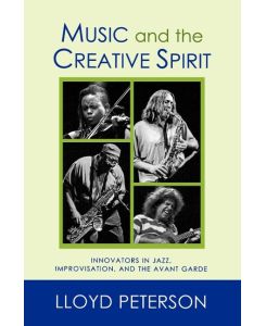 Music and the Creative Spirit Innovators in Jazz, Improvisation, and the Avant Garde - Lloyd Peterson