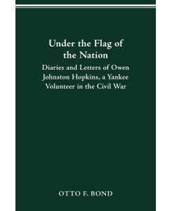 UNDER THE FLAG OF THE NATION DIARIES AND LETTERS OF OWEN JOHNSTON HOPKINS, A YANKEE VOLUNTEER IN THE CIVIL WAR - Owen Johnston Hopkins