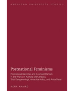 Postnational Feminisms Postcolonial Identities and Cosmopolitanism in the Works of Kamala Markandaya, Tsitsi Dangarembga, Ama Ata Aidoo, and Anita Desai - Hena Ahmad