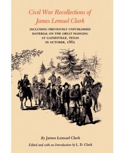 Civil War Recollections of James Lemuel Clark Including Previously Unpublished Material on the Great Hanging at Gainesville, Texas in October, 1862 - James Lemuel Clark