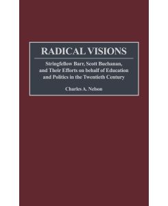Radical Visions Stringfellow Barr, Scott Buchanan, and Their Efforts on Behalf of Education and Politics in the Twentieth Century - Charles A. Nelson
