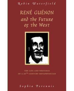 Rene Guenon and the Future of the West The Life and Writings of a 20th-Century Metaphysician - Robin Waterfield