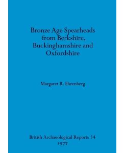 Bronze Age Spearheads from Berkshire, Buckinghamshire and Oxfordshire - Margaret R. Ehrenberg