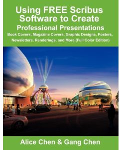Using Free Scribus Software to Create Professional Presentations Book Covers, Magazine Covers, Graphic Designs, Posters, Newsletters, Renderings, and - Alice Chen, Gang Chen
