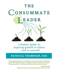 The Consummate Leader A Holistic Guide to Inspiring Growth in Others ... and in Yourself - Patricia Thompson, Patricia Thompson