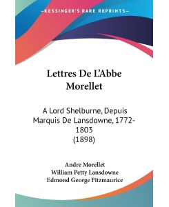 Lettres De L'Abbe Morellet A Lord Shelburne, Depuis Marquis De Lansdowne, 1772-1803 (1898) - Andre Morellet, William Petty Lansdowne, Edmond George Fitzmaurice