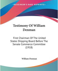 Testimony Of William Denman First Chairman Of The United States Shipping Board Before The Senate Commerce Committee (1918) - William Denman