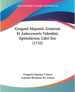 Gregorii Majansii, Generosi Et Antecessoris Valentini, Epistolarum, Libri Sex (1732) - Gregorio Mayans Y Siscar, Antonio Bordazar De Artazu