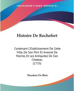 Histoire De Rochefort Contenant L'Etablissement De Cette Ville, De Son Port Et Arsenal De Marine, Et Les Antiquitez De Son Chateau (1733) - Theodore De Blois