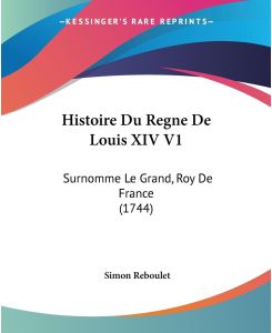 Histoire Du Regne De Louis XIV V1 Surnomme Le Grand, Roy De France (1744) - Simon Reboulet