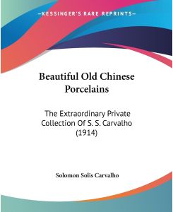 Beautiful Old Chinese Porcelains The Extraordinary Private Collection Of S. S. Carvalho (1914) - Solomon Solis Carvalho