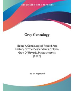 Gray Genealogy Being A Genealogical Record And History Of The Descendants Of John Gray, Of Beverly, Massachusetts (1887) - M. D. Raymond
