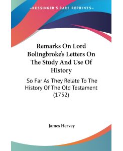 Remarks On Lord Bolingbroke's Letters On The Study And Use Of History So Far As They Relate To The History Of The Old Testament (1752) - James Hervey