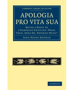 Apologia Pro Vita Sua Being a Reply to a Pamphlet Entitled What, Then, Does Dr Newman Mean? - John Henry Newman