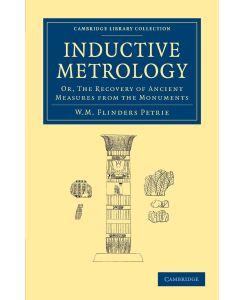 Inductive Metrology Or, the Recovery of Ancient Measures from the Monuments - William Matthew Flinders Petrie