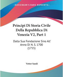 Principi Di Storia Civile Della Repubblica Di Venezia V2, Part 1 Dalla Sua Fondazione Sino All' Anno Di N. S. 1700 (1755) - Vettor Sandi