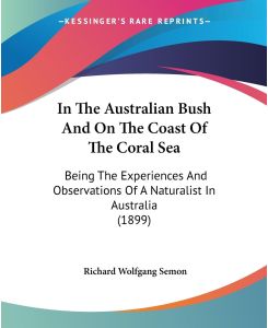 In The Australian Bush And On The Coast Of The Coral Sea Being The Experiences And Observations Of A Naturalist In Australia (1899) - Richard Wolfgang Semon