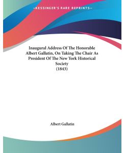 Inaugural Address Of The Honorable Albert Gallatin, On Taking The Chair As President Of The New York Historical Society (1843) - Albert Gallatin