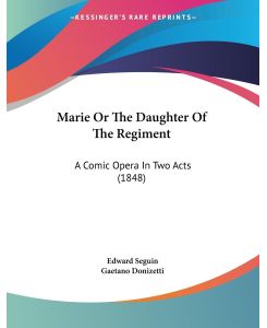 Marie Or The Daughter Of The Regiment A Comic Opera In Two Acts (1848) - Edward Seguin