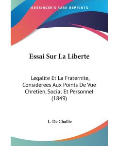Essai Sur La Liberte Legalite Et La Fraternite, Considerees Aux Points De Vue Chretien, Social Et Personnel (1849) - L. De Challie