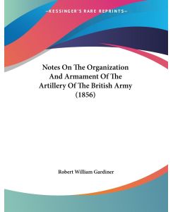 Notes On The Organization And Armament Of The Artillery Of The British Army (1856) - Robert William Gardiner