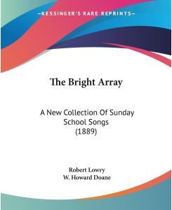 The Bright Array A New Collection Of Sunday School Songs (1889) - Robert Lowry, W. Howard Doane