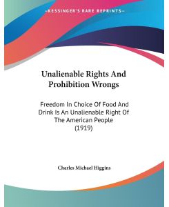 Unalienable Rights And Prohibition Wrongs Freedom In Choice Of Food And Drink Is An Unalienable Right Of The American People (1919) - Charles Michael Higgins