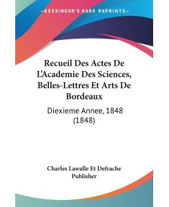 Recueil Des Actes De L'Academie Des Sciences, Belles-Lettres Et Arts De Bordeaux Diexieme Annee, 1848 (1848) - Charles Lawalle Et Defrache Publisher