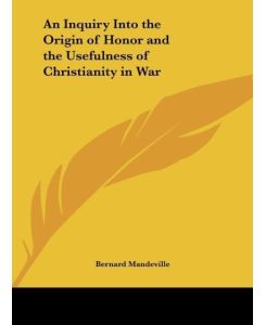 An Inquiry Into the Origin of Honor and the Usefulness of Christianity in War - Bernard Mandeville