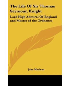 The Life Of Sir Thomas Seymour, Knight Lord High Admiral Of England and Master of the Ordnance - John Maclean