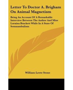 Letter To Doctor A. Brigham On Animal Magnetism Being An Account Of A Remarkable Interview Between The Author And Miss Loraina Brackett While In A State Of Somnambulism - William Leete Stone