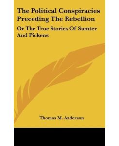 The Political Conspiracies Preceding The Rebellion Or The True Stories Of Sumter And Pickens - Thomas M. Anderson
