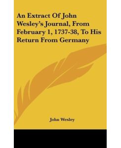An Extract Of John Wesley's Journal, From February 1, 1737-38, To His Return From Germany - John Wesley
