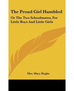 The Proud Girl Humbled Or The Two Schoolmates, For Little Boys And Little Girls - Mary Hughs