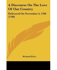 A Discourse On The Love Of Our Country Delivered On November 4, 1789 (1790) - Richard Price