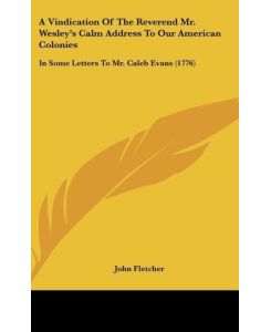 A Vindication Of The Reverend Mr. Wesley's Calm Address To Our American Colonies In Some Letters To Mr. Caleb Evans (1776) - John Fletcher